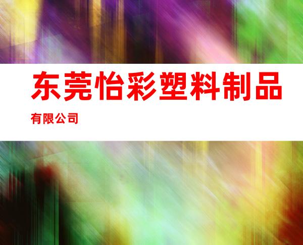 东莞怡彩塑料制品有限公司